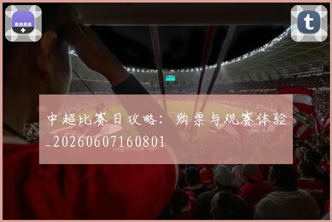 中超比赛日攻略：购票与观赛体验_20260607160801