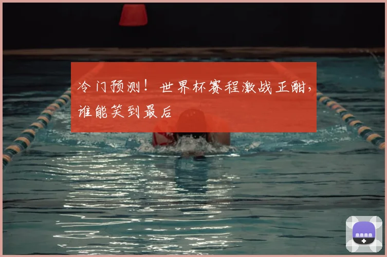 冷门预测！世界杯赛程激战正酣，谁能笑到最后