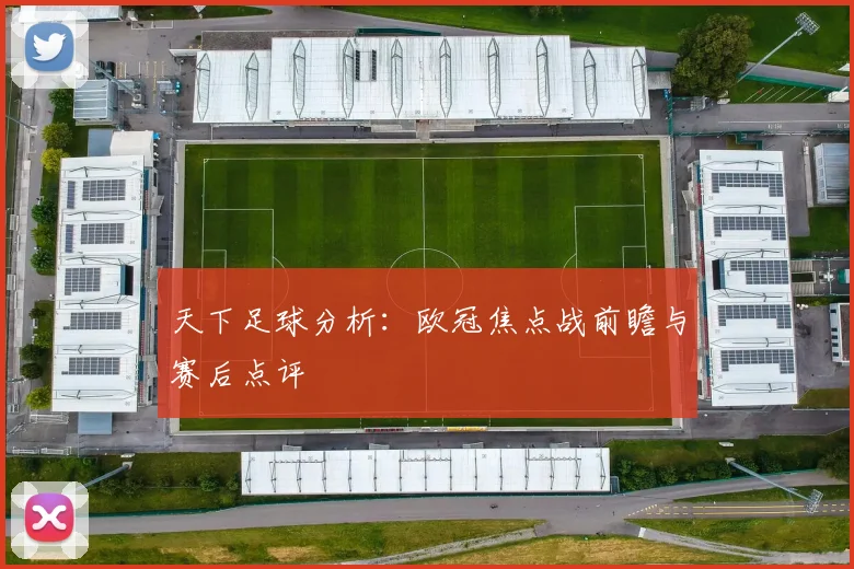 天下足球分析：欧冠焦点战前瞻与赛后点评