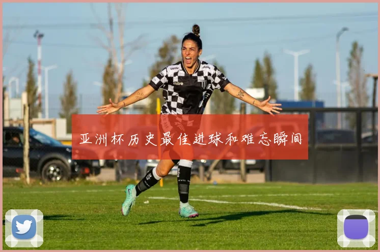 亚洲杯历史最佳进球和难忘瞬间