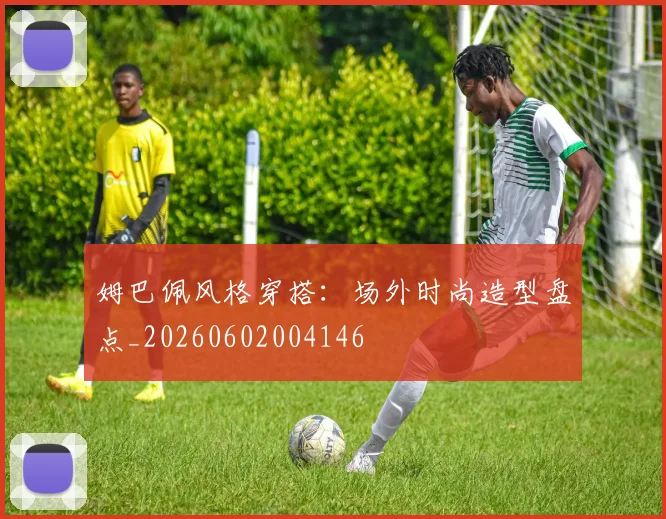 姆巴佩风格穿搭：场外时尚造型盘点_20260602004146