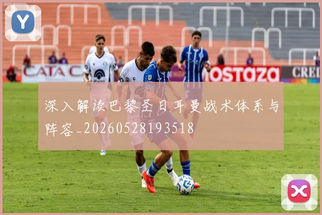 深入解读巴黎圣日耳曼战术体系与阵容_20260528193518