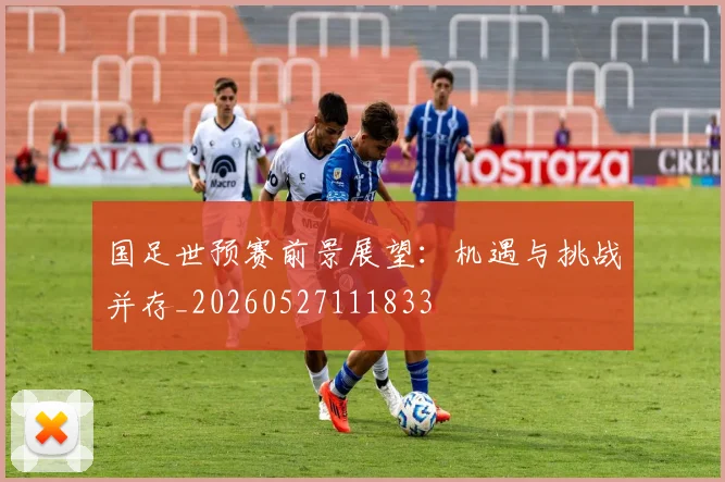 国足世预赛前景展望:机遇与挑战并存_20260527111833