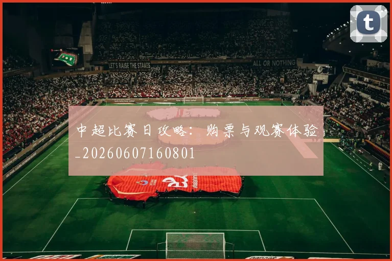 中超比赛日攻略：购票与观赛体验_20260607160801