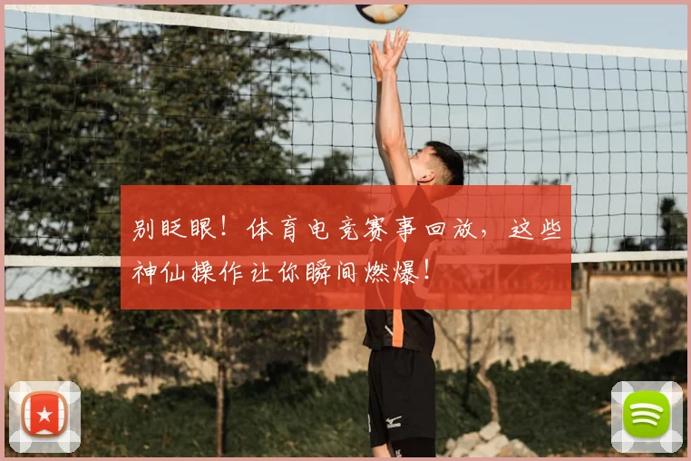 别眨眼！体育电竞赛事回放，这些神仙操作让你瞬间燃爆！