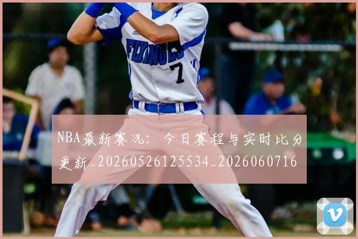 NBA最新赛况:今日赛程与实时比分更新_20260526125534_20260607160202