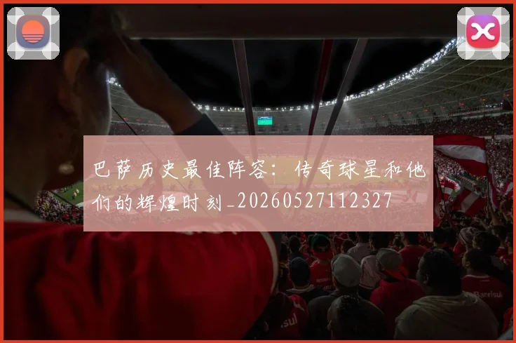 巴萨历史最佳阵容:传奇球星和他们的辉煌时刻_20260527112327