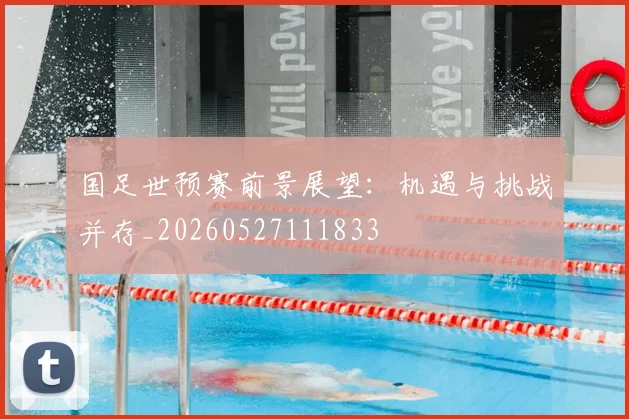 国足世预赛前景展望：机遇与挑战并存_20260527111833