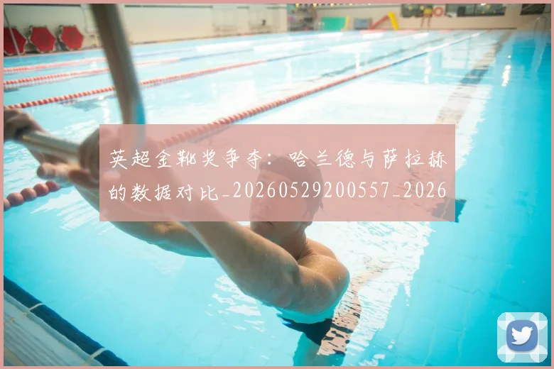 英超金靴奖争夺：哈兰德与萨拉赫的数据对比_20260529200557_20260610170112