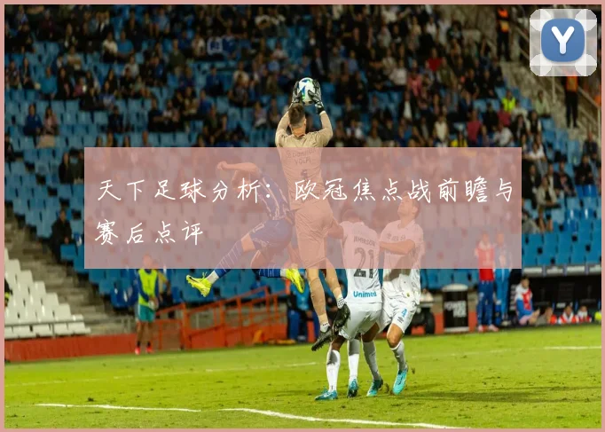 天下足球分析：欧冠焦点战前瞻与赛后点评