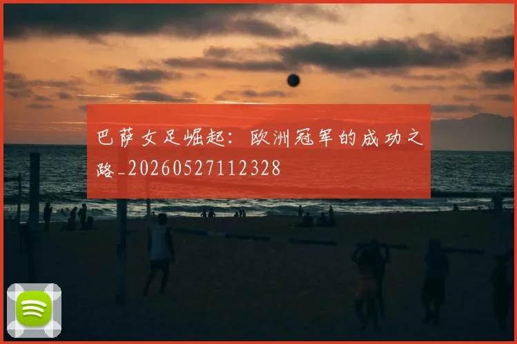 巴萨女足崛起：欧洲冠军的成功之路_20260527112328
