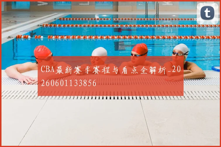 CBA最新赛季赛程与看点全解析_20260601133856