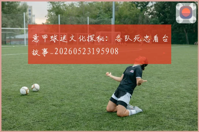 意甲球迷文化探秘：各队死忠看台故事_20260523195908