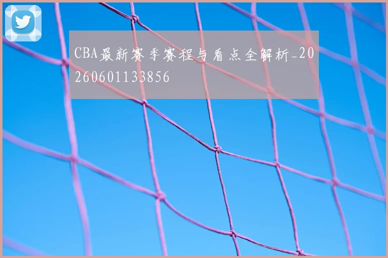 CBA最新赛季赛程与看点全解析_20260601133856