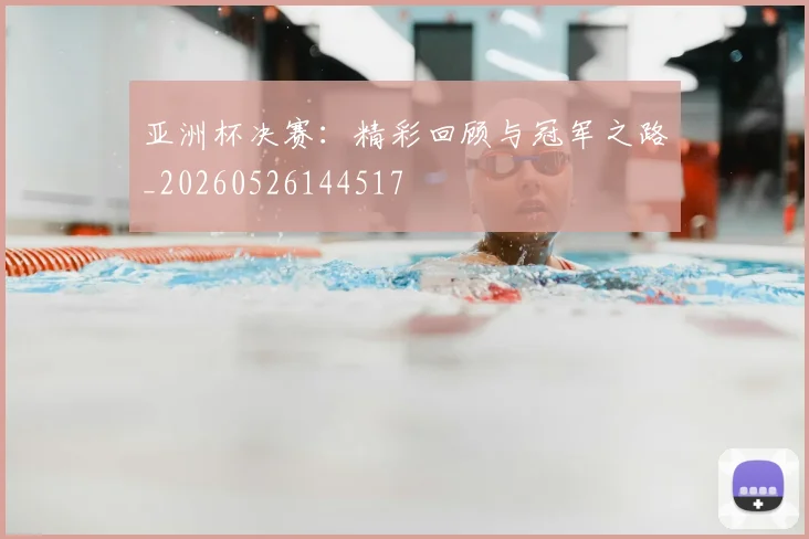 亚洲杯决赛：精彩回顾与冠军之路_20260526144517