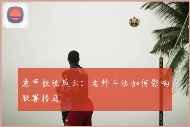 意甲教练风云：名帅斗法如何影响联赛格局
