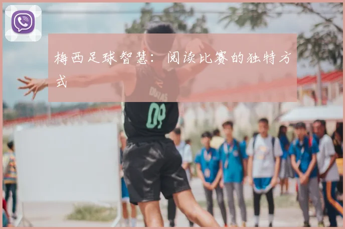 梅西足球智慧：阅读比赛的独特方式