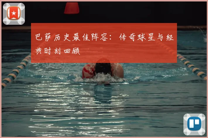 巴萨历史最佳阵容：传奇球星与经典时刻回顾