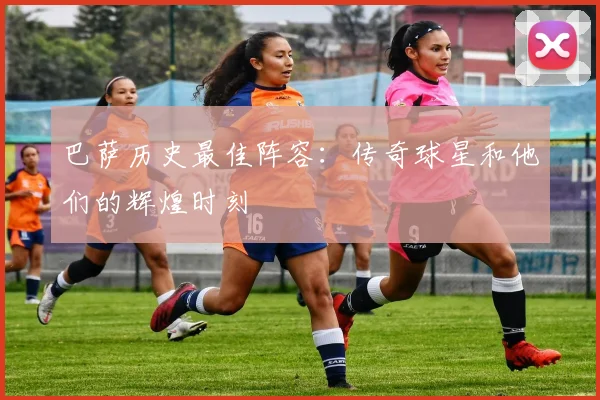 巴萨历史最佳阵容：传奇球星和他们的辉煌时刻