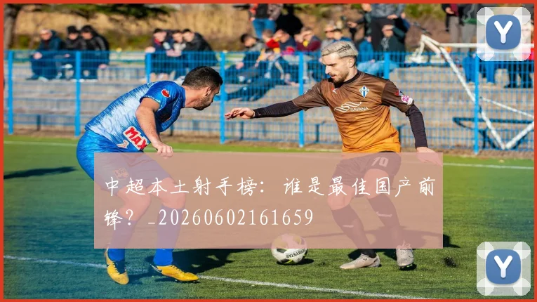 中超本土射手榜：谁是最佳国产前锋？_20260602161659