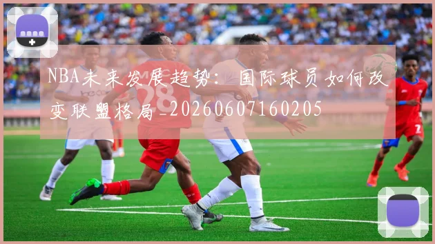 NBA未来发展趋势:国际球员如何改变联盟格局_20260607160205