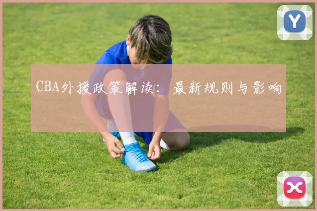 CBA外援政策解读:最新规则与影响