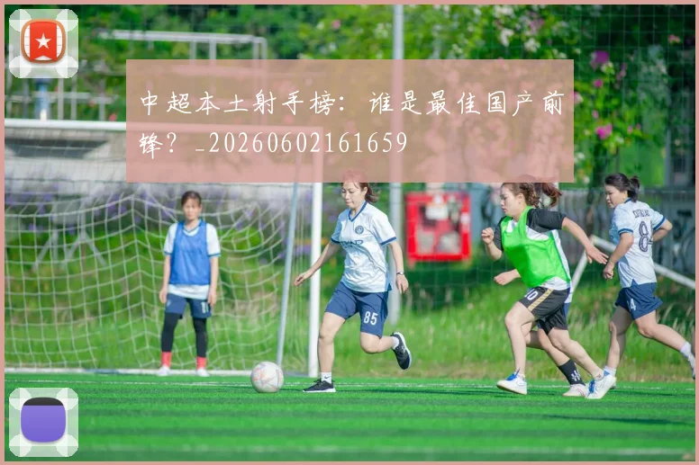 中超本土射手榜：谁是最佳国产前锋？_20260602161659