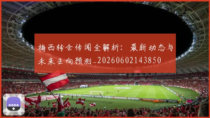 梅西转会传闻全解析:最新动态与未来去向预测_20260602143850