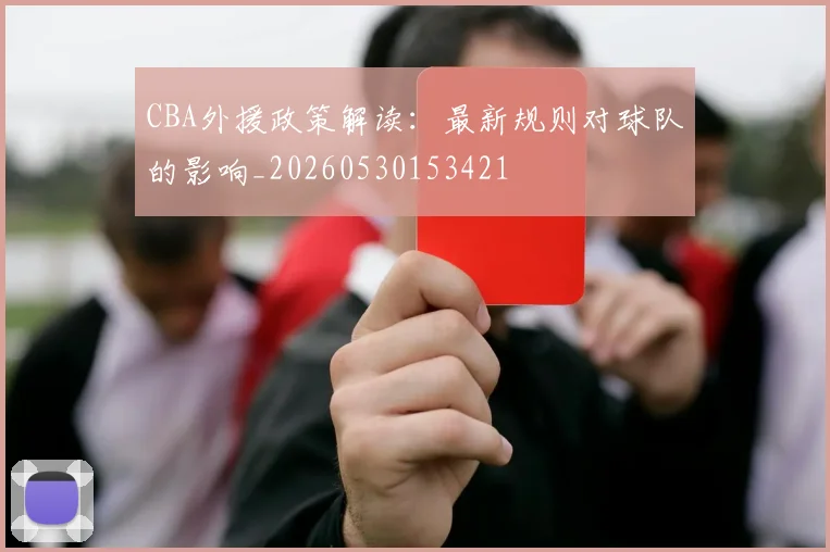 CBA外援政策解读：最新规则对球队的影响_20260530153421