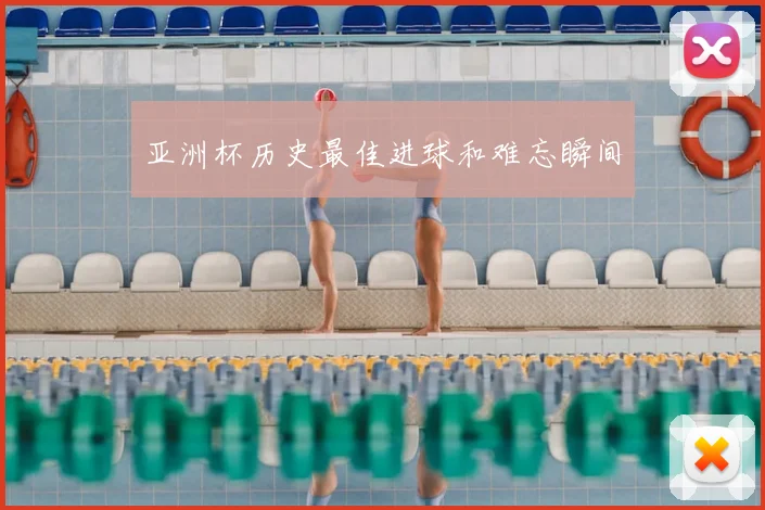 亚洲杯历史最佳进球和难忘瞬间