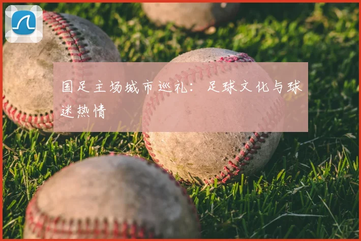 国足主场城市巡礼:足球文化与球迷热情