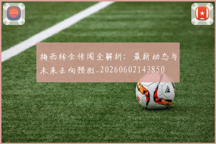 梅西转会传闻全解析：最新动态与未来去向预测_20260602143850