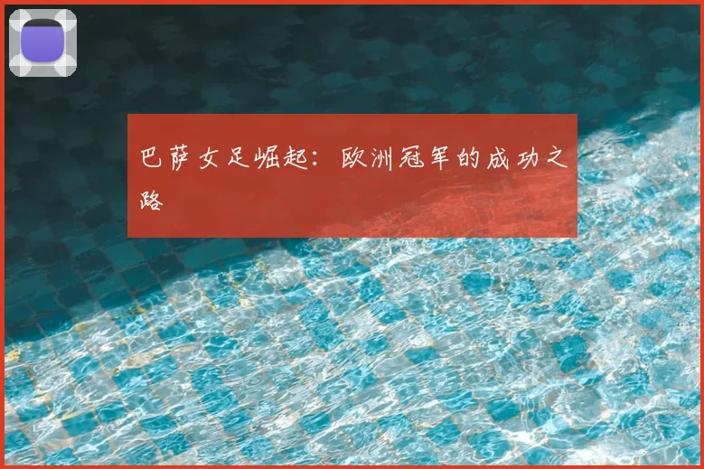 巴萨女足崛起：欧洲冠军的成功之路